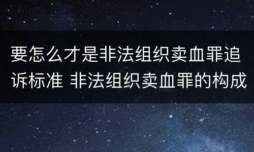 要怎么才是非法组织卖血罪追诉标准 非法组织卖血罪的构成要件