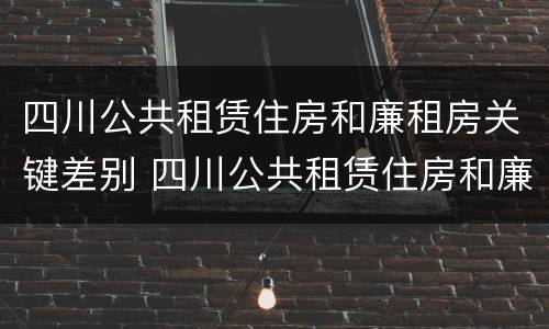 四川公共租赁住房和廉租房关键差别 四川公共租赁住房和廉租房关键差别是什么
