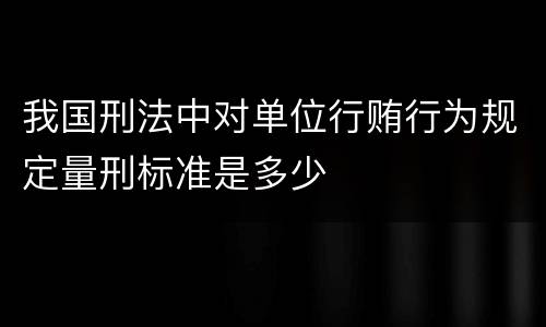 我国刑法中对单位行贿行为规定量刑标准是多少