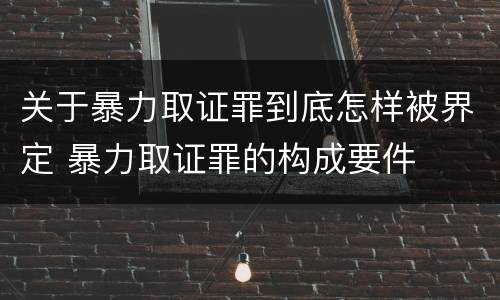 关于暴力取证罪到底怎样被界定 暴力取证罪的构成要件