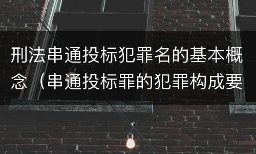 刑法串通投标犯罪名的基本概念（串通投标罪的犯罪构成要件）