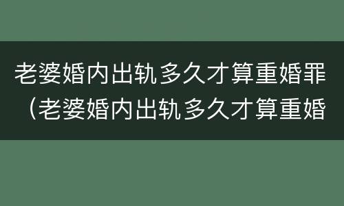 老婆婚内出轨多久才算重婚罪（老婆婚内出轨多久才算重婚罪呢）