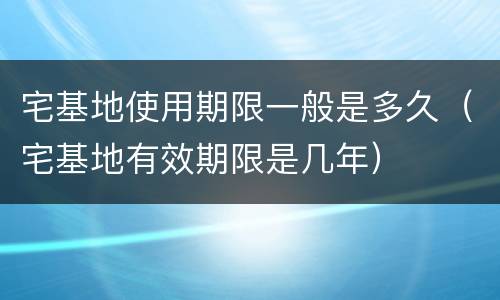 宅基地使用期限一般是多久（宅基地有效期限是几年）