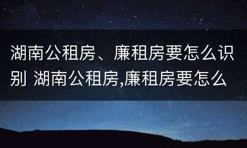 湖南公租房、廉租房要怎么识别 湖南公租房,廉租房要怎么识别才能申请