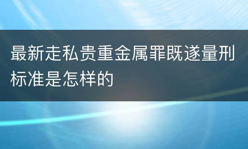 最新走私贵重金属罪既遂量刑标准是怎样的