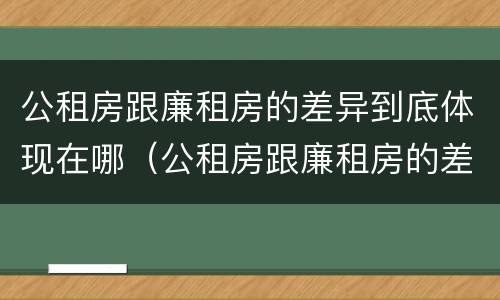 公租房跟廉租房的差异到底体现在哪（公租房跟廉租房的差异到底体现在哪些地方）