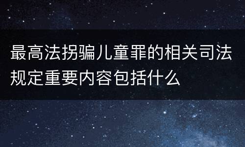 最高法拐骗儿童罪的相关司法规定重要内容包括什么