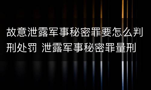 故意泄露军事秘密罪要怎么判刑处罚 泄露军事秘密罪量刑
