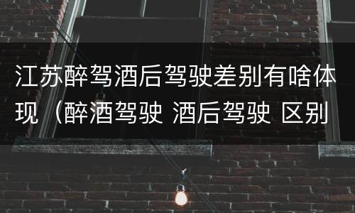 江苏醉驾酒后驾驶差别有啥体现（醉酒驾驶 酒后驾驶 区别）
