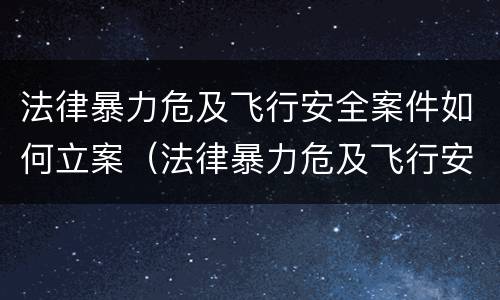 法律暴力危及飞行安全案件如何立案（法律暴力危及飞行安全案件如何立案审理）