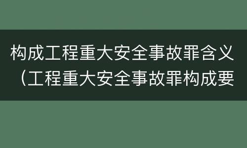 构成工程重大安全事故罪含义（工程重大安全事故罪构成要件）