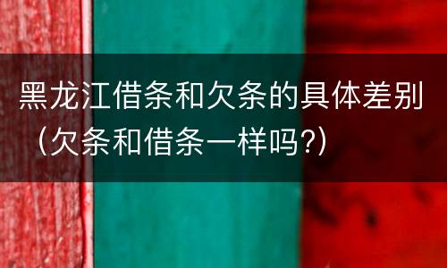黑龙江借条和欠条的具体差别（欠条和借条一样吗?）