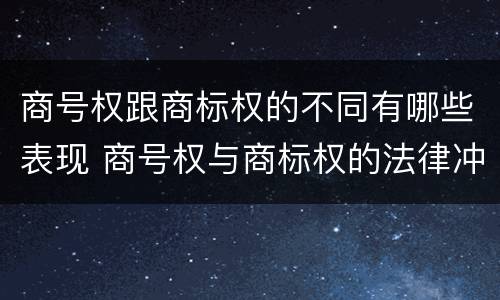 商号权跟商标权的不同有哪些表现 商号权与商标权的法律冲突与解决