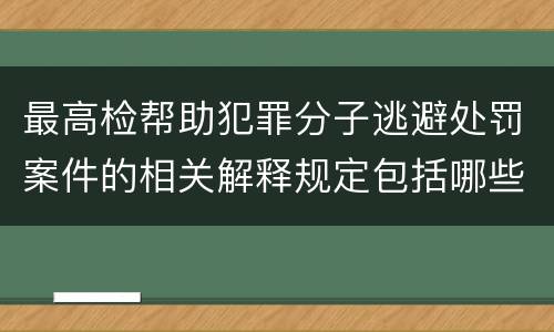 最高检帮助犯罪分子逃避处罚案件的相关解释规定包括哪些重要内容
