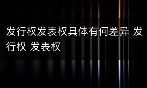 发行权发表权具体有何差异 发行权 发表权