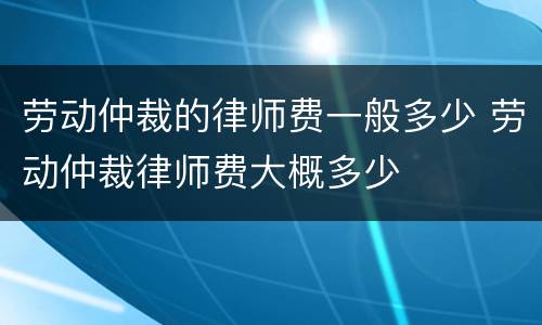 劳动仲裁的律师费一般多少 劳动仲裁律师费大概多少