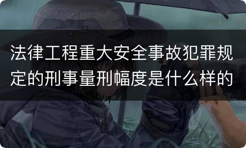 法律工程重大安全事故犯罪规定的刑事量刑幅度是什么样的