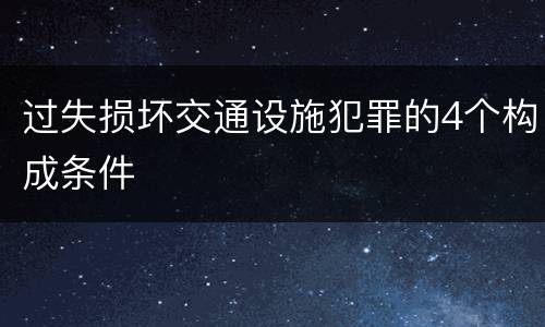 过失损坏交通设施犯罪的4个构成条件