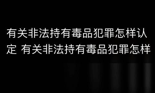 有关非法持有毒品犯罪怎样认定 有关非法持有毒品犯罪怎样认定的