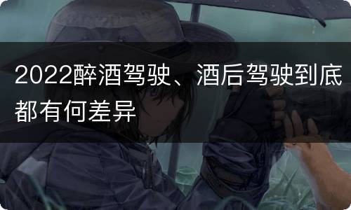 2022醉酒驾驶、酒后驾驶到底都有何差异