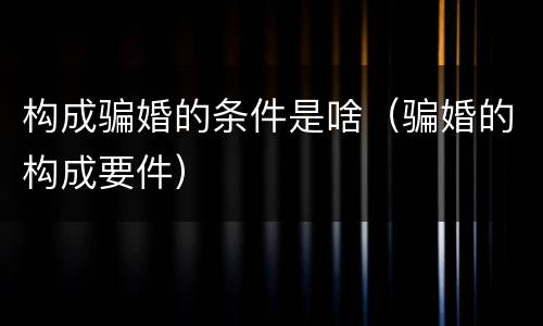 构成骗婚的条件是啥（骗婚的构成要件）