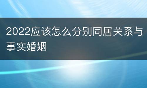 2022应该怎么分别同居关系与事实婚姻