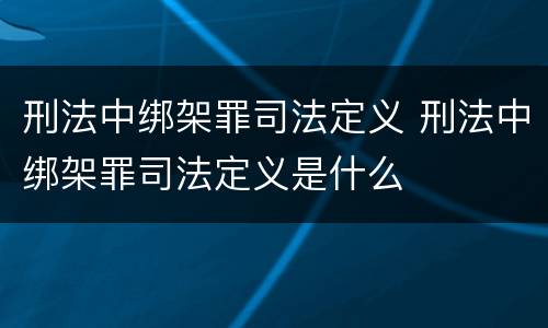 刑法中绑架罪司法定义 刑法中绑架罪司法定义是什么