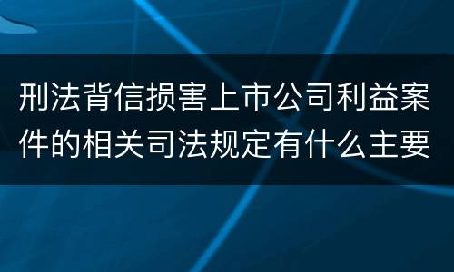 刑法背信损害上市公司利益案件的相关司法规定有什么主要内容