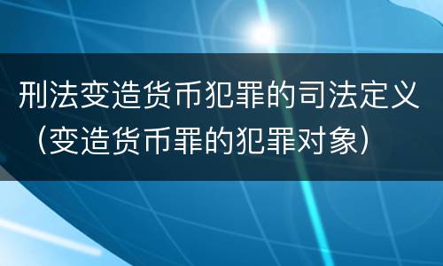 刑法变造货币犯罪的司法定义（变造货币罪的犯罪对象）
