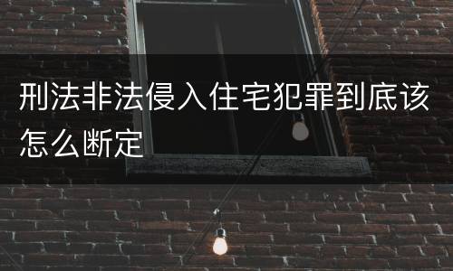 刑法非法侵入住宅犯罪到底该怎么断定