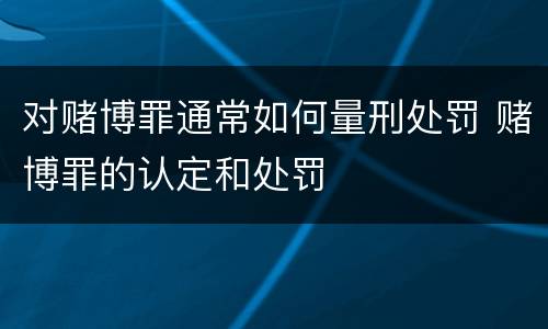 对赌博罪通常如何量刑处罚 赌博罪的认定和处罚