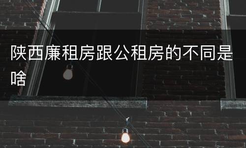 陕西廉租房跟公租房的不同是啥