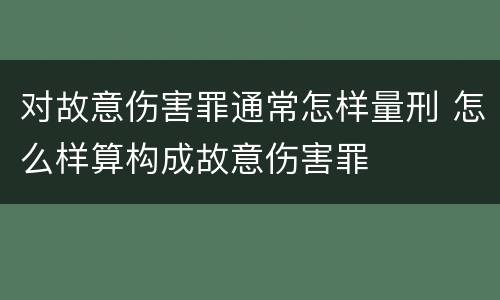 对故意伤害罪通常怎样量刑 怎么样算构成故意伤害罪