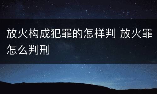 放火构成犯罪的怎样判 放火罪怎么判刑