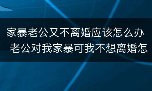 家暴老公又不离婚应该怎么办 老公对我家暴可我不想离婚怎么办