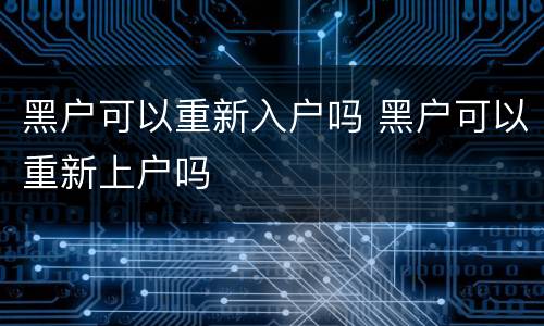 黑户可以重新入户吗 黑户可以重新上户吗