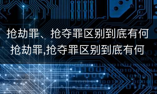 抢劫罪、抢夺罪区别到底有何 抢劫罪,抢夺罪区别到底有何不同