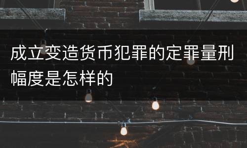 成立变造货币犯罪的定罪量刑幅度是怎样的