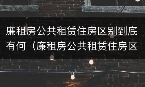 廉租房公共租赁住房区别到底有何（廉租房公共租赁住房区别到底有何不同）