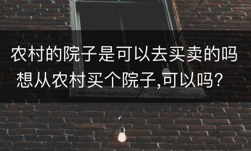 农村的院子是可以去买卖的吗 想从农村买个院子,可以吗?