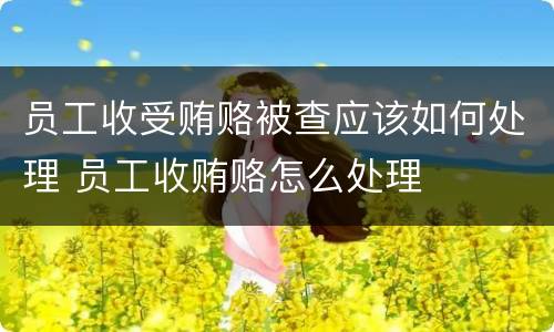 员工收受贿赂被查应该如何处理 员工收贿赂怎么处理