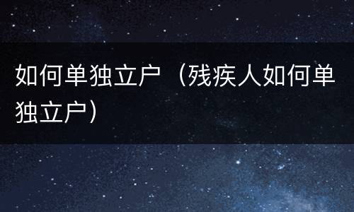 如何单独立户（残疾人如何单独立户）