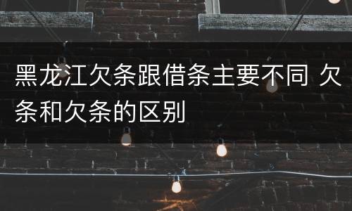 黑龙江欠条跟借条主要不同 欠条和欠条的区别