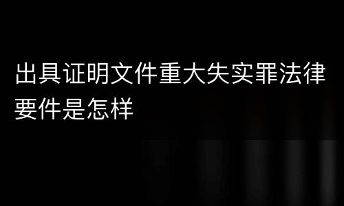 出具证明文件重大失实罪法律要件是怎样