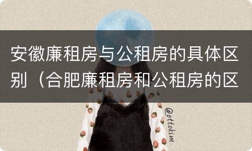 安徽廉租房与公租房的具体区别（合肥廉租房和公租房的区别）