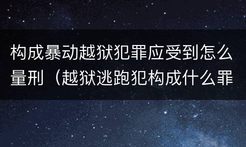 构成暴动越狱犯罪应受到怎么量刑（越狱逃跑犯构成什么罪）