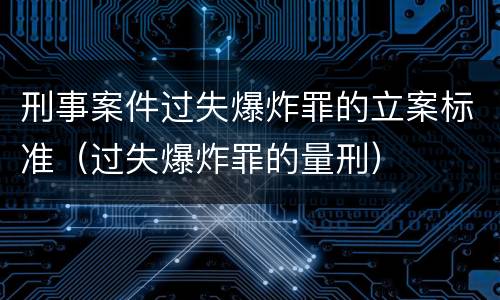 刑事案件过失爆炸罪的立案标准（过失爆炸罪的量刑）
