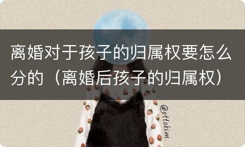 离婚对于孩子的归属权要怎么分的（离婚后孩子的归属权）
