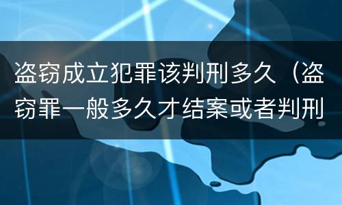 盗窃成立犯罪该判刑多久（盗窃罪一般多久才结案或者判刑的?）