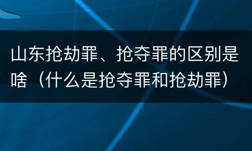 山东抢劫罪、抢夺罪的区别是啥（什么是抢夺罪和抢劫罪）